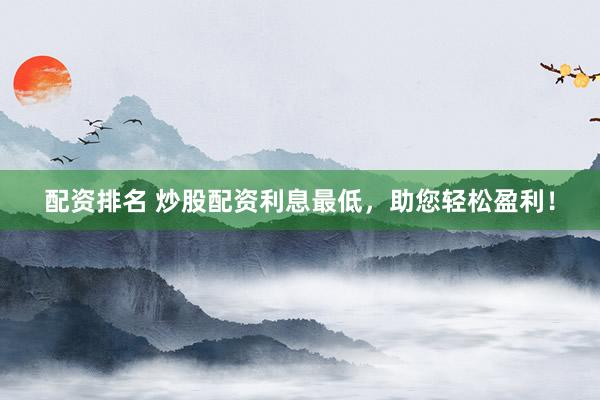 配资排名 炒股配资利息最低，助您轻松盈利！