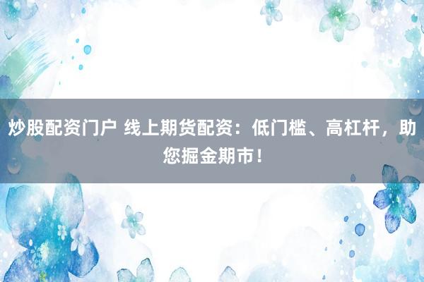炒股配资门户 线上期货配资：低门槛、高杠杆，助您掘金期市！