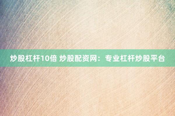 炒股杠杆10倍 炒股配资网：专业杠杆炒股平台
