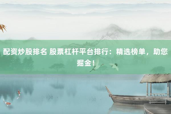 配资炒股排名 股票杠杆平台排行：精选榜单，助您掘金！