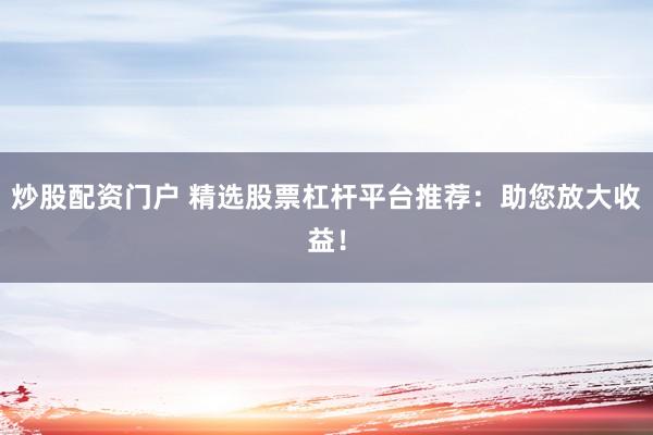 炒股配资门户 精选股票杠杆平台推荐：助您放大收益！