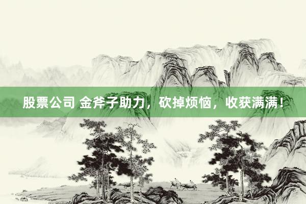 股票公司 金斧子助力，砍掉烦恼，收获满满！