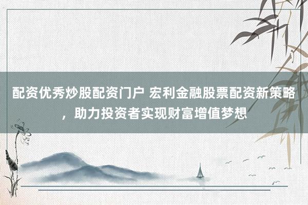 配资优秀炒股配资门户 宏利金融股票配资新策略，助力投资者实现财富增值梦想