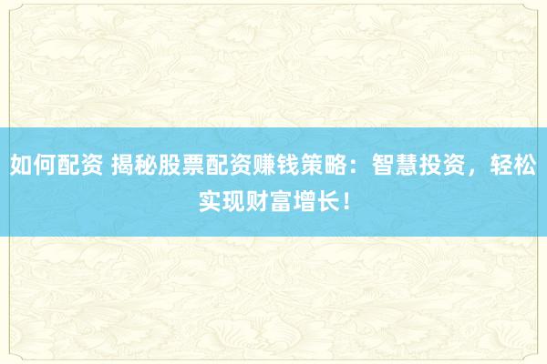 如何配资 揭秘股票配资赚钱策略：智慧投资，轻松实现财富增长！
