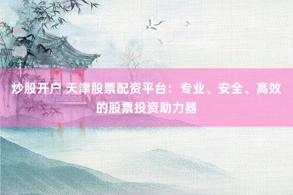 炒股开户 天津股票配资平台：专业、安全、高效的股票投资助力器