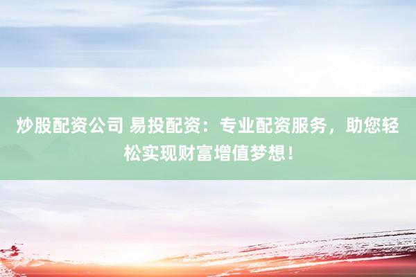炒股配资公司 易投配资：专业配资服务，助您轻松实现财富增值梦想！