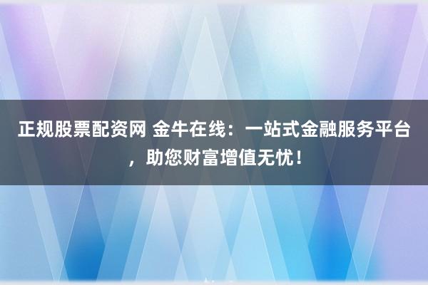 正规股票配资网 金牛在线：一站式金融服务平台，助您财富增值无忧！