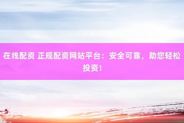 在线配资 正规配资网站平台：安全可靠，助您轻松投资！