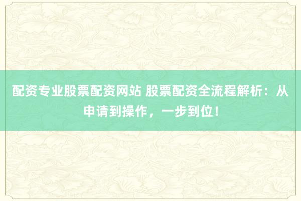 配资专业股票配资网站 股票配资全流程解析：从申请到操作，一步到位！