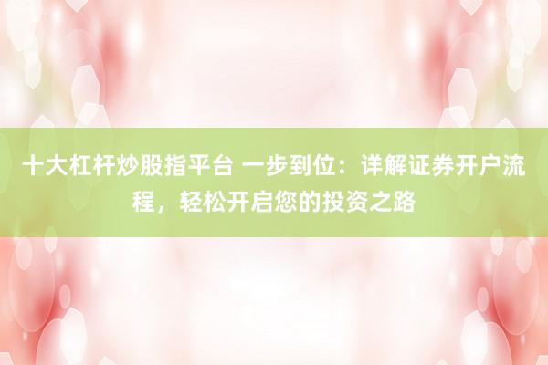 十大杠杆炒股指平台 一步到位：详解证券开户流程，轻松开启您的投资之路