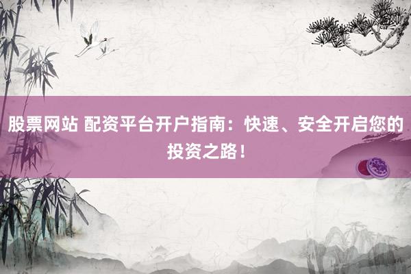 股票网站 配资平台开户指南：快速、安全开启您的投资之路！