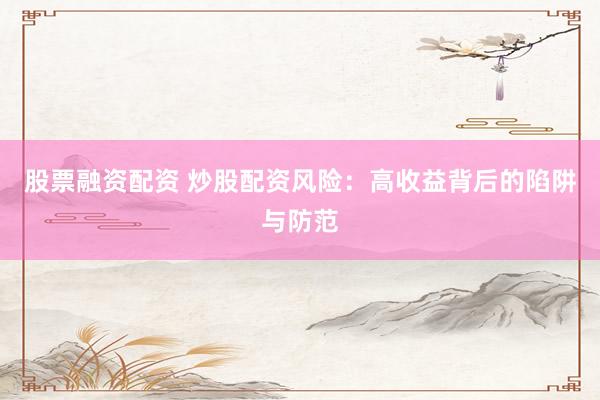 股票融资配资 炒股配资风险：高收益背后的陷阱与防范