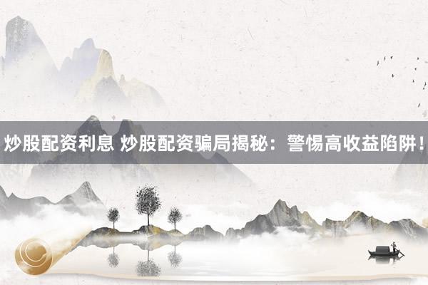 炒股配资利息 炒股配资骗局揭秘：警惕高收益陷阱！