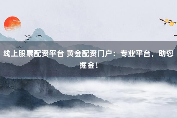 线上股票配资平台 黄金配资门户：专业平台，助您掘金！