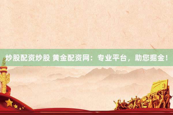 炒股配资炒股 黄金配资网：专业平台，助您掘金！