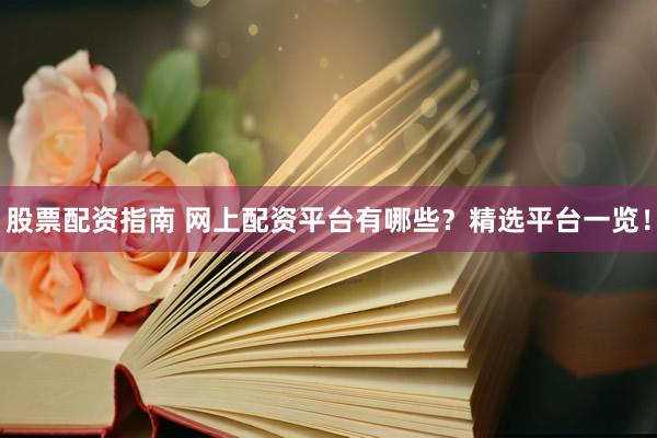 股票配资指南 网上配资平台有哪些？精选平台一览！