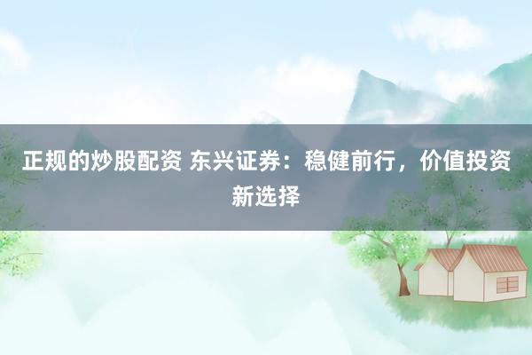 正规的炒股配资 东兴证券：稳健前行，价值投资新选择