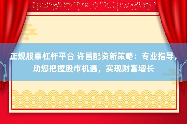 正规股票杠杆平台 许昌配资新策略：专业指导，助您把握股市机遇，实现财富增长