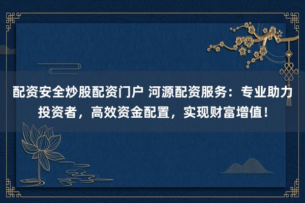 配资安全炒股配资门户 河源配资服务：专业助力投资者，高效资金配置，实现财富增值！
