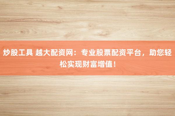炒股工具 越大配资网：专业股票配资平台，助您轻松实现财富增值！