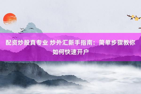配资炒股真专业 炒外汇新手指南：简单步骤教你如何快速开户