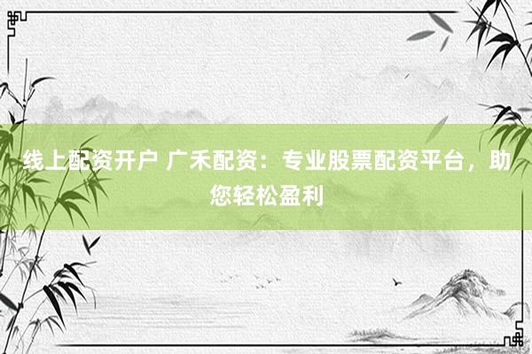 线上配资开户 广禾配资：专业股票配资平台，助您轻松盈利