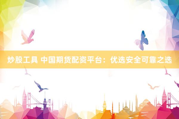 炒股工具 中国期货配资平台：优选安全可靠之选