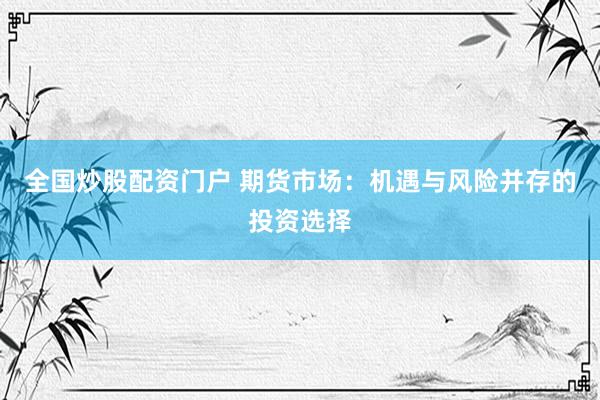 全国炒股配资门户 期货市场：机遇与风险并存的投资选择