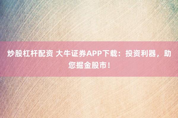 炒股杠杆配资 大牛证券APP下载：投资利器，助您掘金股市！
