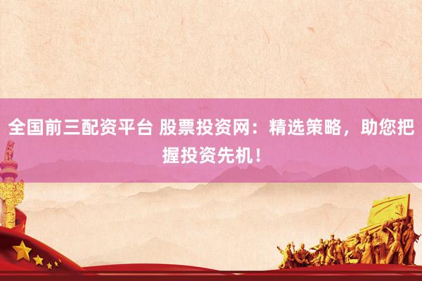 全国前三配资平台 股票投资网：精选策略，助您把握投资先机！