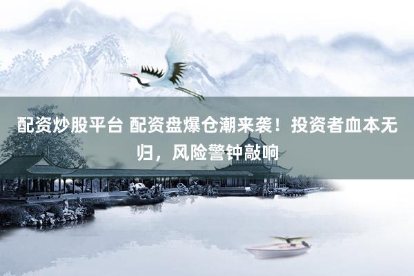 配资炒股平台 配资盘爆仓潮来袭！投资者血本无归，风险警钟敲响