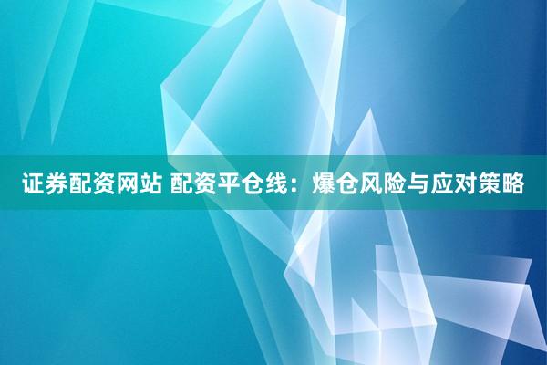 证券配资网站 配资平仓线：爆仓风险与应对策略