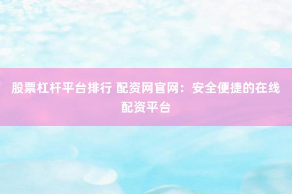 股票杠杆平台排行 配资网官网：安全便捷的在线配资平台