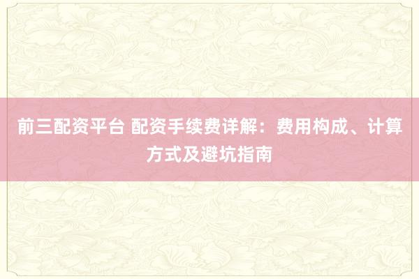 前三配资平台 配资手续费详解：费用构成、计算方式及避坑指南