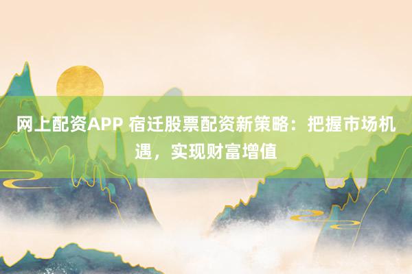 网上配资APP 宿迁股票配资新策略：把握市场机遇，实现财富增值