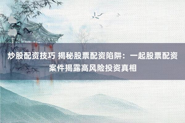 炒股配资技巧 揭秘股票配资陷阱：一起股票配资案件揭露高风险投资真相
