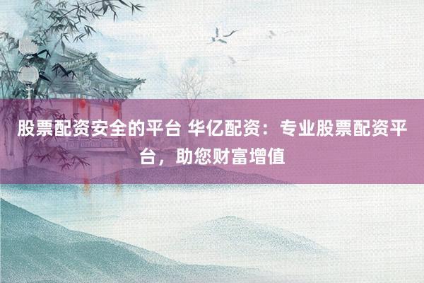 股票配资安全的平台 华亿配资：专业股票配资平台，助您财富增值
