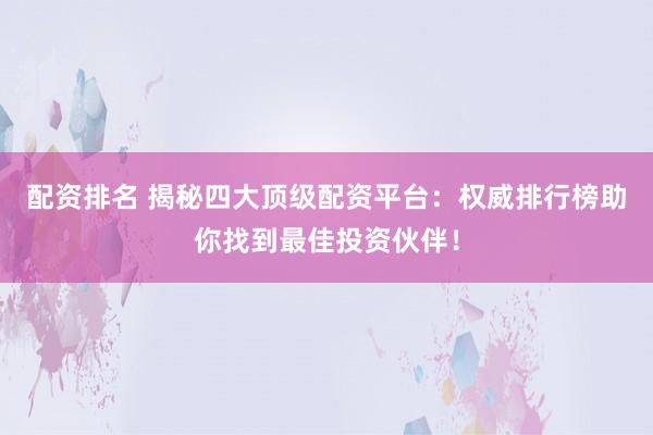 配资排名 揭秘四大顶级配资平台：权威排行榜助你找到最佳投资伙伴！