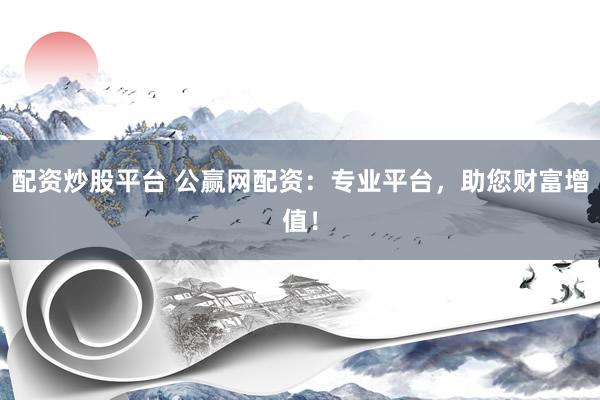配资炒股平台 公赢网配资：专业平台，助您财富增值！
