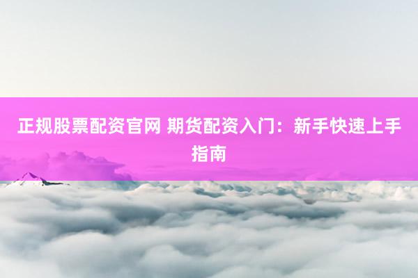 正规股票配资官网 期货配资入门：新手快速上手指南