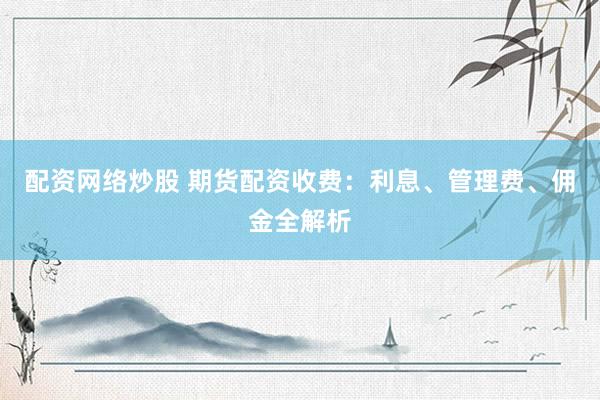 配资网络炒股 期货配资收费：利息、管理费、佣金全解析