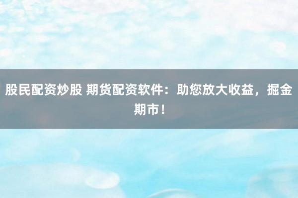 股民配资炒股 期货配资软件：助您放大收益，掘金期市！
