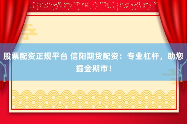 股票配资正规平台 信阳期货配资：专业杠杆，助您掘金期市！