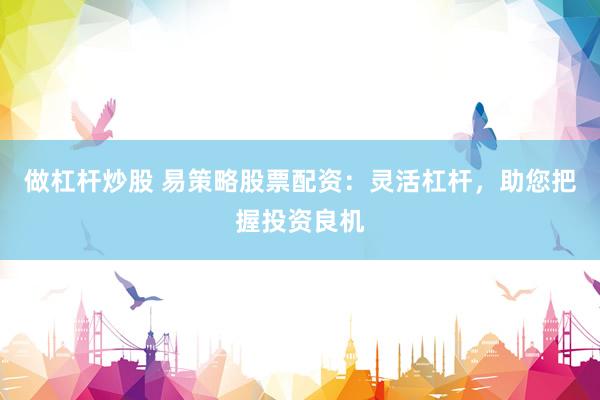 做杠杆炒股 易策略股票配资：灵活杠杆，助您把握投资良机
