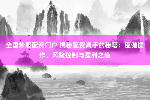 全国炒股配资门户 揭秘配资高手的秘籍：稳健操作、风险控制与盈利之道