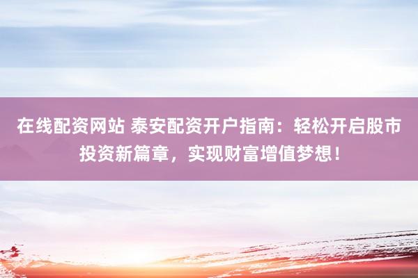 在线配资网站 泰安配资开户指南：轻松开启股市投资新篇章，实现财富增值梦想！