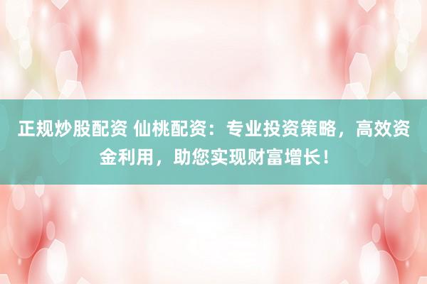 正规炒股配资 仙桃配资：专业投资策略，高效资金利用，助您实现财富增长！