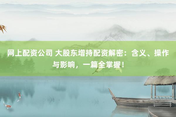网上配资公司 大股东增持配资解密：含义、操作与影响，一篇全掌握！