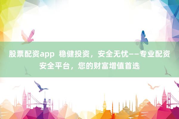 股票配资app  稳健投资，安全无忧——专业配资安全平台，您的财富增值首选