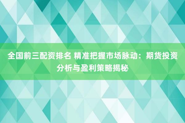全国前三配资排名 精准把握市场脉动：期货投资分析与盈利策略揭秘